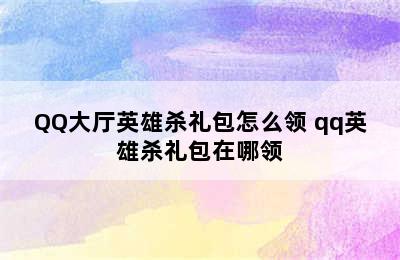 QQ大厅英雄杀礼包怎么领 qq英雄杀礼包在哪领